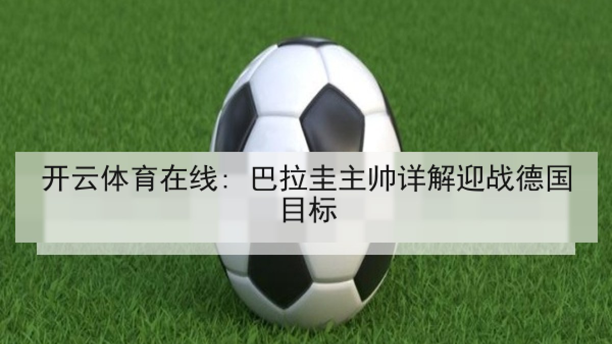 开云体育在线: 巴拉圭主帅详解迎战德国目标 开云体育在线: 巴拉圭主帅详解迎战德国目标