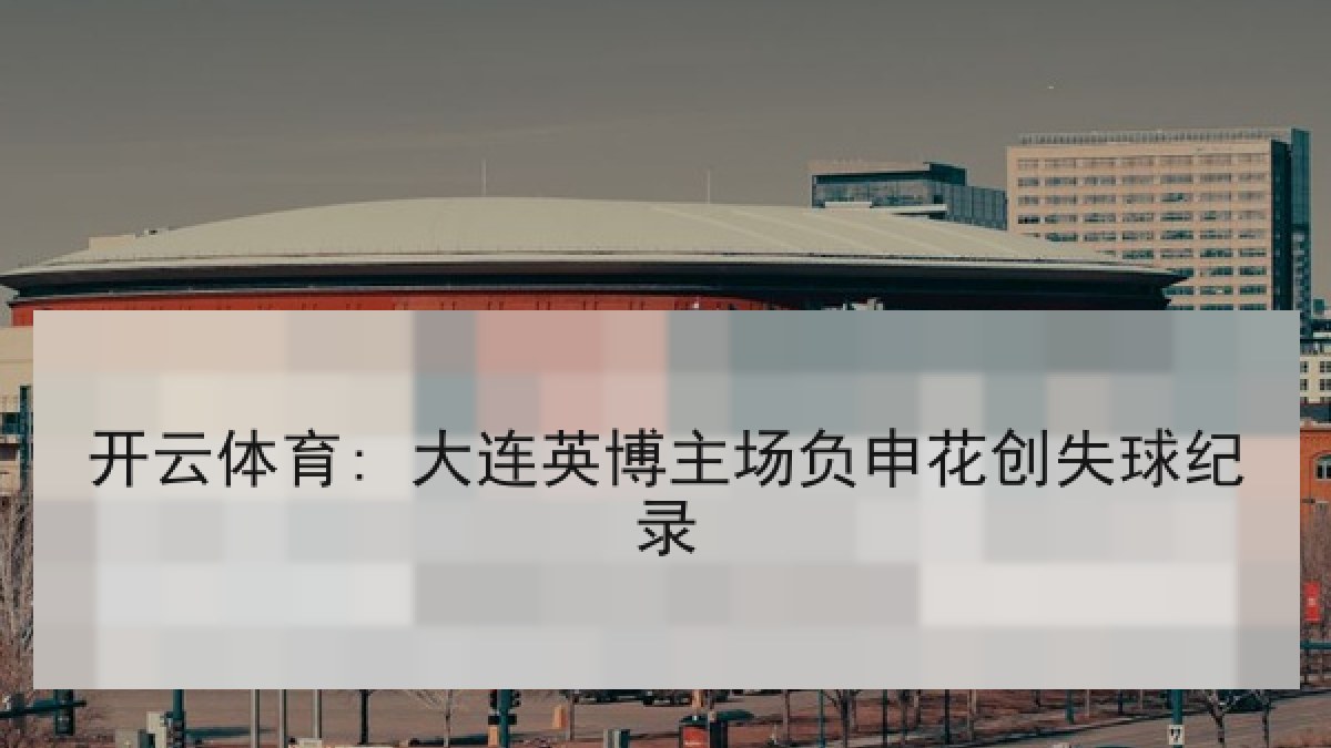 开云体育: 大连英博主场负申花创失球纪录 开云体育: 大连英博主场负申花创失球纪录
