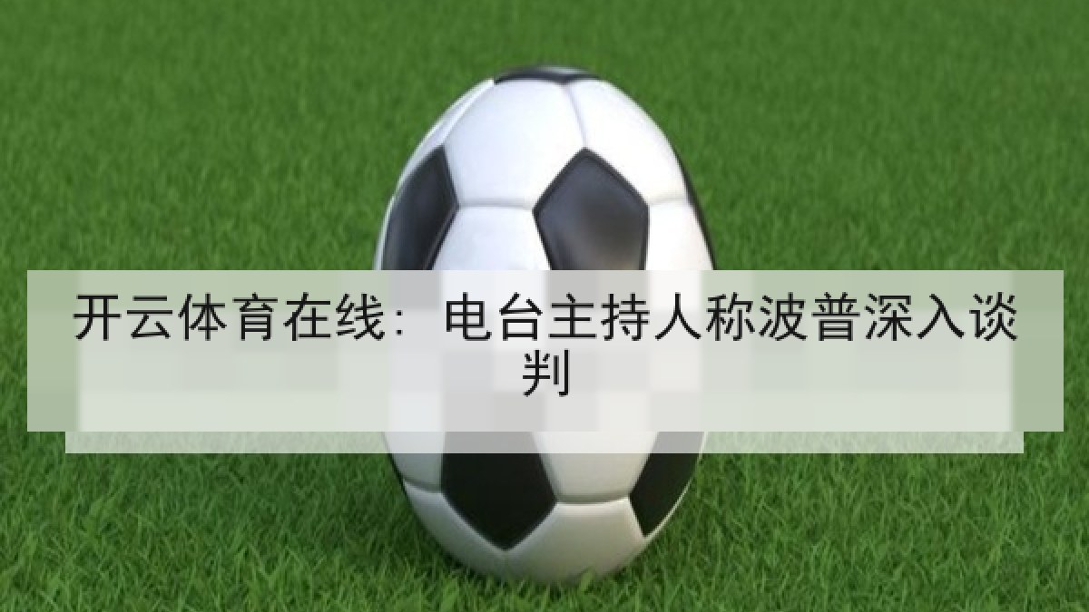 开云体育在线: 电台主持人称波普深入谈判 开云体育在线: 电台主持人称波普深入谈判